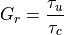 G_r = \frac{\tau_u}{\tau_c}