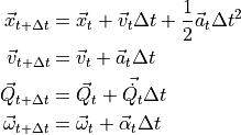 \vec{x}_{t+\Delta t} &= \vec{x}_t + \vec{v}_t \Delta t + \frac{1}{2} \vec{a}_t {\Delta t}^2

\vec{v}_{t+\Delta t} &= \vec{v}_t + \vec{a}_t \Delta t

\vec{Q}_{t+\Delta t} &= \vec{Q}_t + \vec{\dot{Q_t}} \Delta t

\vec{\omega}_{t+\Delta t} &= \vec{\omega}_t + \vec{\alpha}_t \Delta t